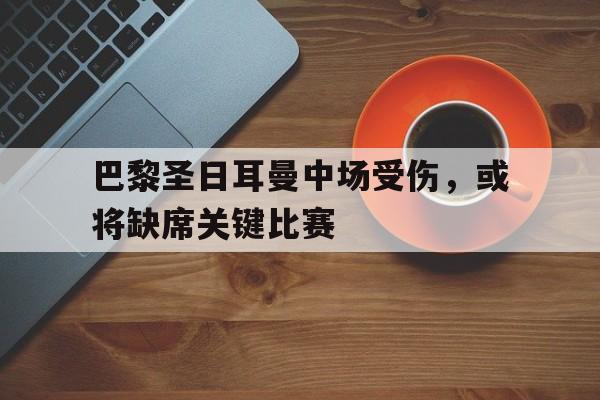 巴黎圣日耳曼中场受伤，或将缺席关键比赛的简单介绍