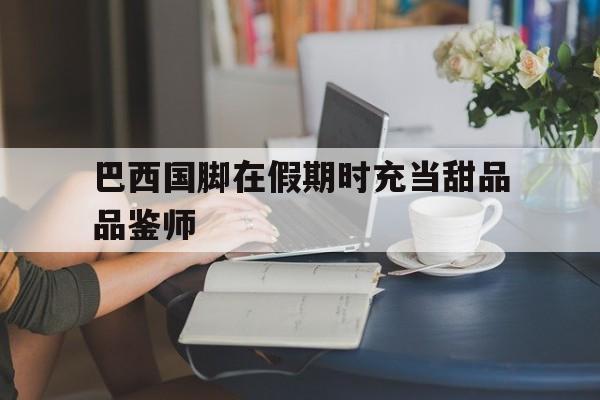 巴西国脚在假期时充当甜品品鉴师的简单介绍