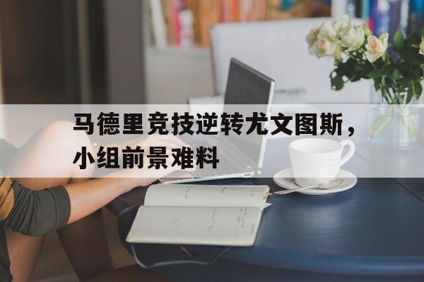 马德里竞技逆转尤文图斯，小组前景难料的简单介绍