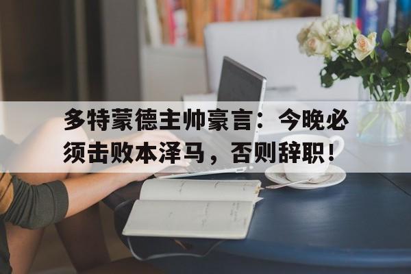 多特蒙德主帅豪言：今晚必须击败本泽马，否则辞职！伪善者歌曲金渔